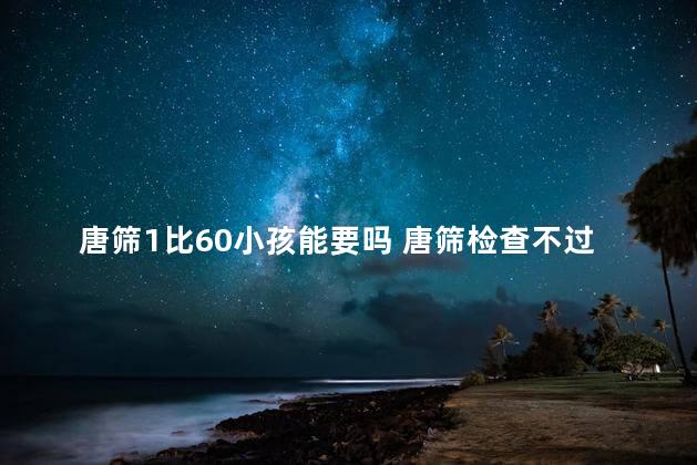 唐筛1比60小孩能要吗 唐筛检查不过关孩子还能要吗